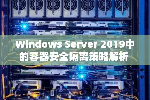 Windows Server 2019中的容器安全隔离策略解析 