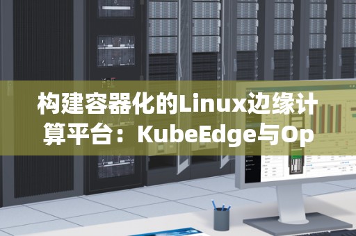 构建容器化的Linux边缘计算平台：KubeEdge与OpenNESS对比 