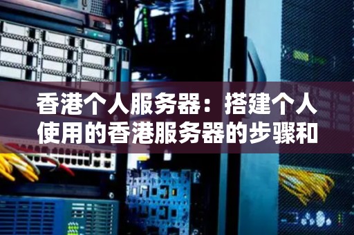 香港个人服务器:搭建个人使用的香港服务器的步骤和建议 香港个人服务器:搭建个人使用的香港服务器的步骤和建议