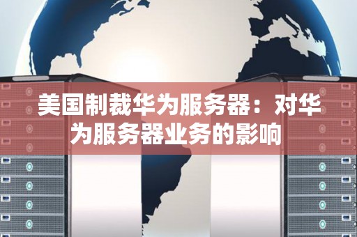 美国制裁华为服务器：对华为服务器业务的影响 