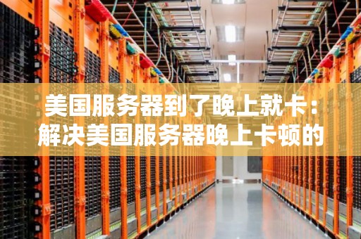 美国服务器到了晚上就卡：解决美国服务器晚上卡顿的问题与建议 