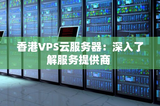 香港VPS云服务器：深入了解服务提供商 