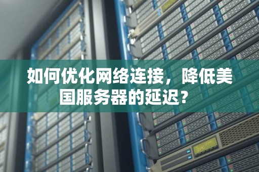 如何优化网络连接,降低美国服务器的延迟? 如何优化网络连接,降低美国服务器的延迟?