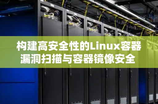 构建高安全性的Linux容器漏洞扫描与容器镜像安全 构建高安全性的Linux容器漏洞扫描与容器镜像安全