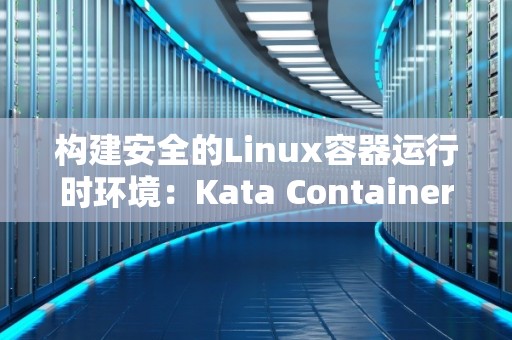 构建安全的Linux容器运行时环境：Kata Containers与Firecracker对比 