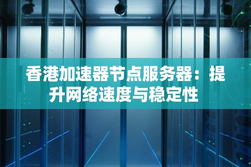 香港加速器节点服务器:提升网络速度与稳定性 香港加速器节点服务器:提升网络速度与稳定性