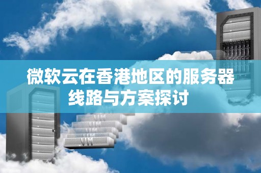 微软云在香港地区的服务器线路与方案分析 微软云在香港地区的服务器线路与方案分析