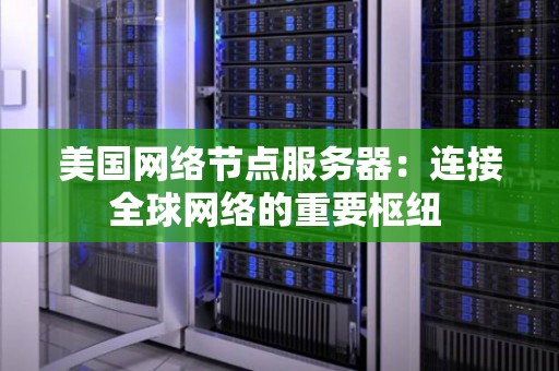 美国网络节点服务器:连接全球网络的重要枢纽 美国网络节点服务器:连接全球网络的重要枢纽