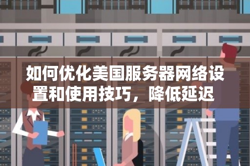 如何优化美国服务器网络设置和使用技巧，降低延迟 