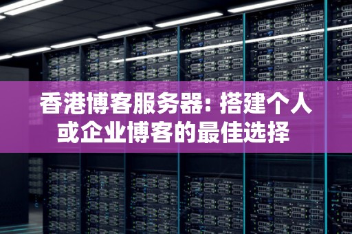 香港博客服务器: 搭建个人或企业博客的好的选择 