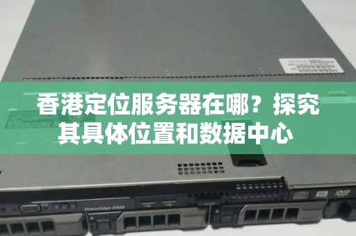 香港定位服务器在哪？分析其具体位置和数据中心 