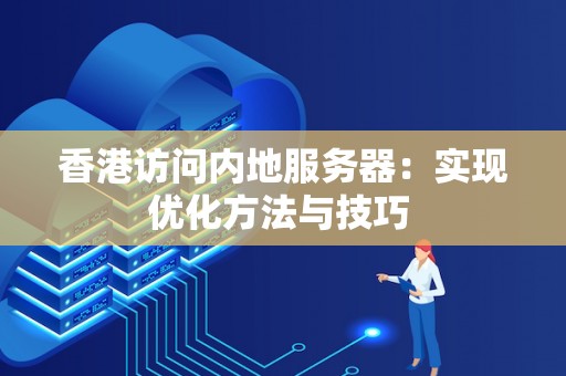 香港访问内地服务器:实现优化方法与技巧 香港访问内地服务器:实现优化方法与技巧