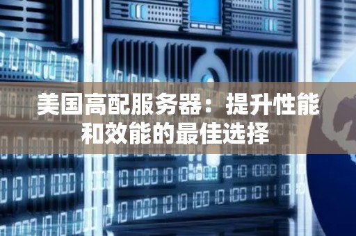 美国高配服务器：提升性能和效能的好的选择 
