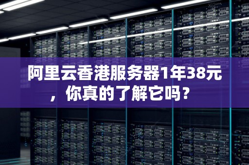 阿里云香港服务器1年38元，你真的了解它吗？ 