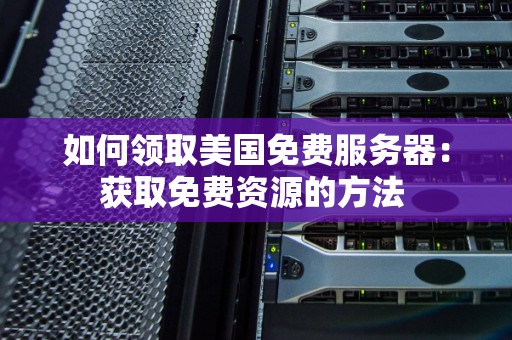 如何领取美国免费服务器：获取免费资源的方法 