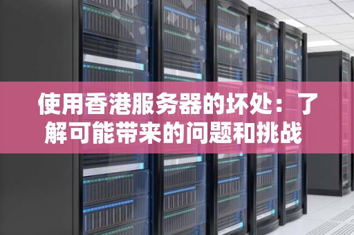 使用香港服务器的坏处：了解可能带来的问题和挑战 