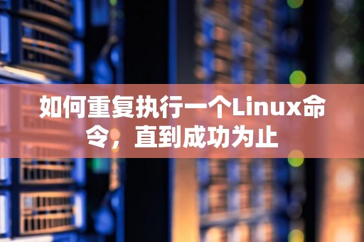 如何重复执行一个Linux命令,直到成功为止 如何重复执行一个Linux命令,直到成功为止