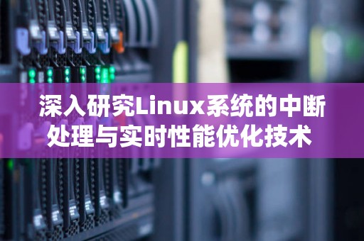深入研究Linux系统的中断处理与实时性能优化技术 