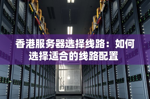 香港服务器选择线路：如何选择适合的线路配置 