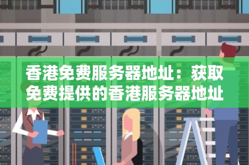 香港免费服务器地址：获取免费提供的香港服务器地址和资源 