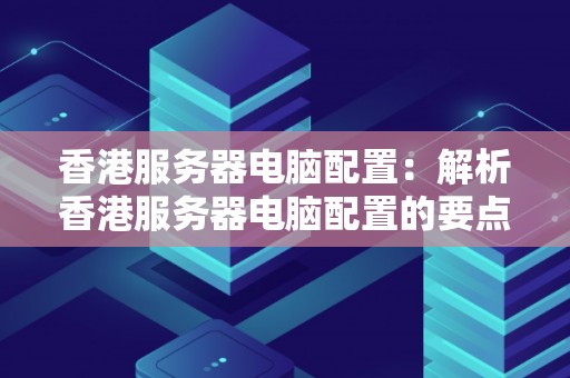 香港服务器电脑配置:解析香港服务器电脑配置的要点和推荐 香港服务器电脑配置:解析香港服务器电脑配置的要点和推荐