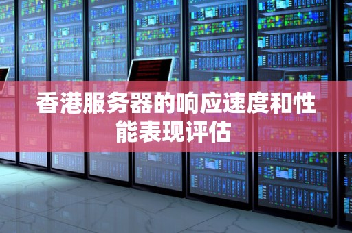 香港服务器的响应速度和性能表现评估 香港服务器的响应速度和性能表现评估