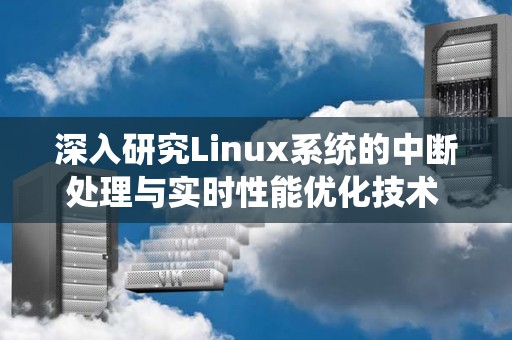 深入研究Linux系统的中断处理与实时性能优化技术 深入研究Linux系统的中断处理与实时性能优化技术