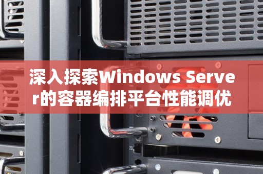 深入分析Windows Server的容器编排平台性能调优技术 