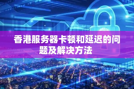 香港服务器卡顿和延迟的问题及解决方法 香港服务器卡顿和延迟的问题及解决方法