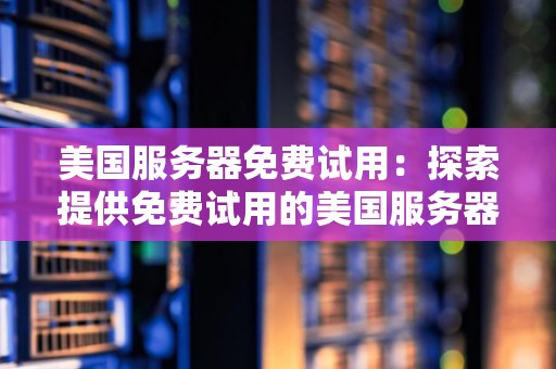 美国服务器免费试用：分析提供免费试用的美国服务器服务商 