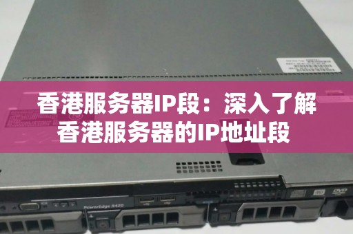 香港服务器IP段:深入了解香港服务器的IP地址段 香港服务器IP段:深入了解香港服务器的IP地址段