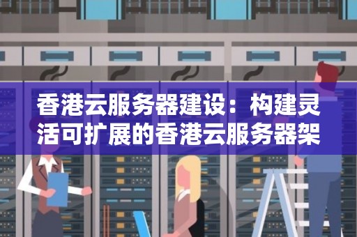 香港云服务器建设：构建灵活可扩展的香港云服务器架构，满足业务需求 