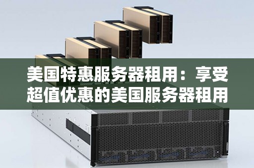 美国特惠服务器租用：享受超值优惠的美国服务器租用服务 