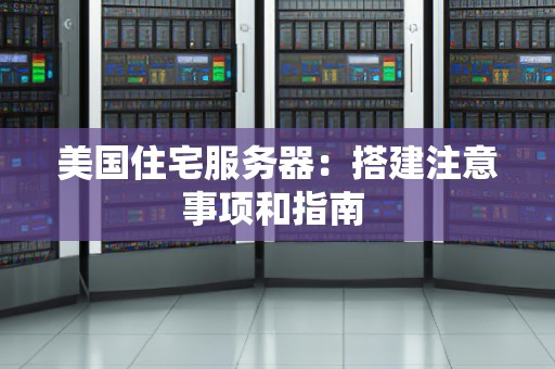 美国住宅服务器:搭建注意事项和建议 美国住宅服务器:搭建注意事项和建议