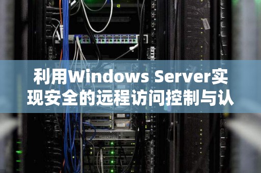 利用Windows Server实现安全的远程访问控制与认证 利用Windows Server实现安全的远程访问控制与认证