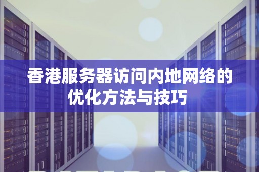 香港服务器访问内地网络的优化方法与技巧 香港服务器访问内地网络的优化方法与技巧