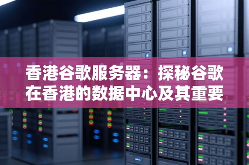 香港谷歌服务器:探秘谷歌在香港的数据中心及其重要性 香港谷歌服务器:探秘谷歌在香港的数据中心及其重要性