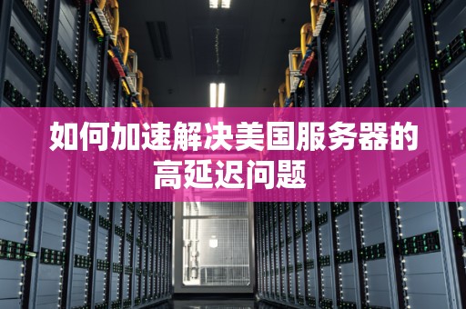 如何加速解决美国服务器的高延迟问题 如何加速解决美国服务器的高延迟问题
