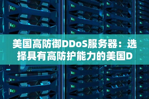 美国高防御DDoS服务器：选择具有高防护能力的美国DDoS服务器 