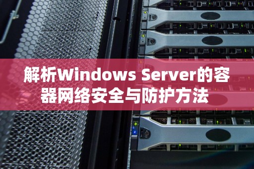 解析Windows Server的容器网络安全与防护方法 