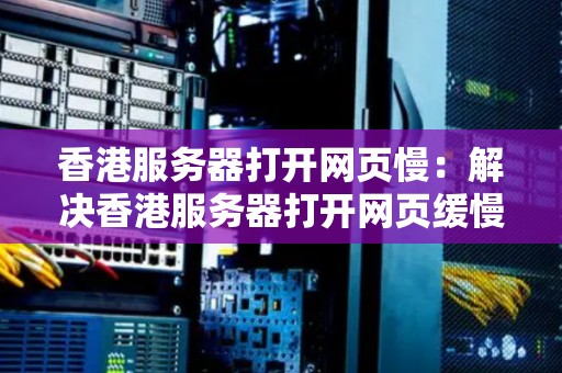 香港服务器打开网页慢：解决香港服务器打开网页缓慢的问题和优化方法 