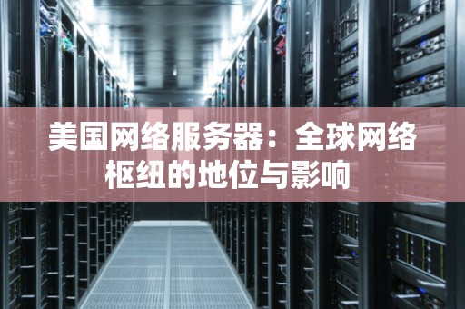美国网络服务器：全球网络枢纽的地位与影响 