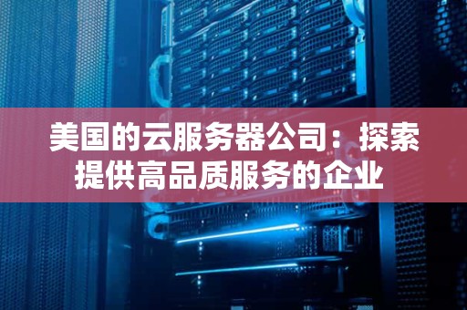 美国的云服务器公司:分析提供高品质服务的企业 美国的云服务器公司:分析提供高品质服务的企业
