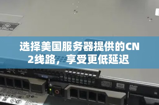 选择美国服务器提供的CN2线路,享受更低延迟 选择美国服务器提供的CN2线路,享受更低延迟