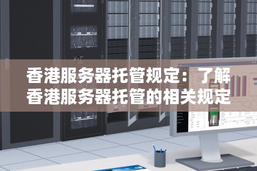香港服务器托管规定：了解香港服务器托管的相关规定和要求 