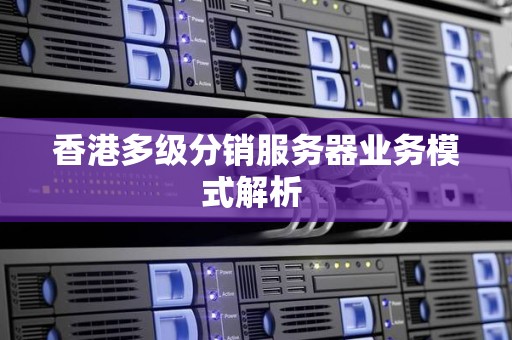 香港多级分销服务器业务模式解析 香港多级分销服务器业务模式解析