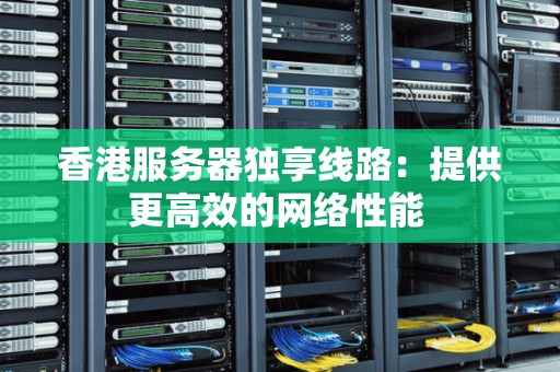 香港服务器独享线路:提供更高效的网络性能 香港服务器独享线路:提供更高效的网络性能