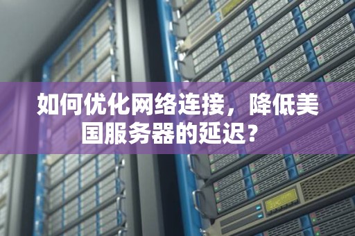 如何优化网络连接,降低美国服务器的延迟? 如何优化网络连接,降低美国服务器的延迟?