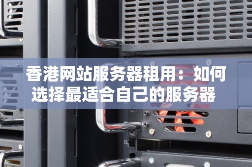 香港网站服务器租用：如何选择最适合自己的服务器 