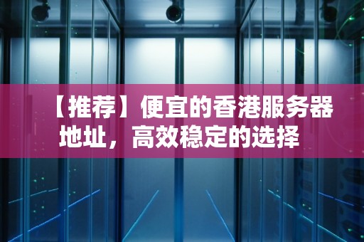 【推荐】便宜的香港服务器地址,高效稳定的选择 【推荐】便宜的香港服务器地址,高效稳定的选择